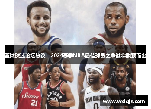 篮球球迷论坛热议：2024赛季NBA最佳球员之争谁将脱颖而出